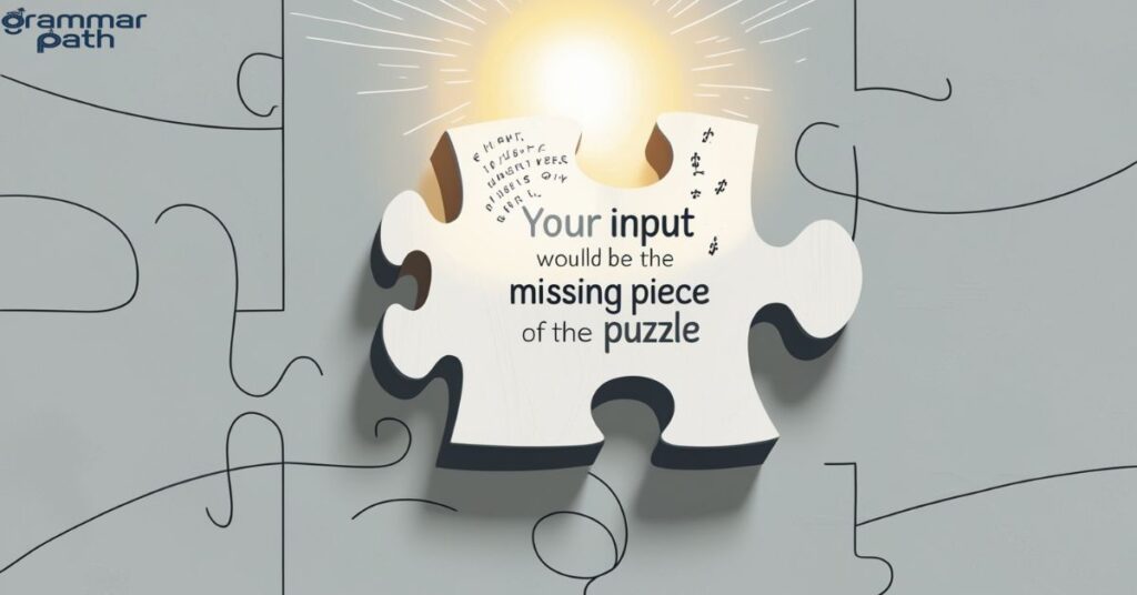 "Your input would be the missing piece of the puzzle"