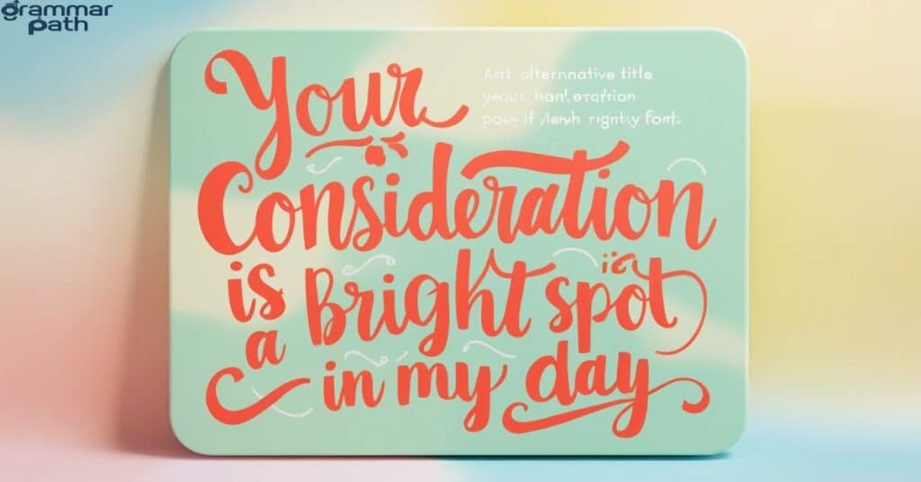 Your consideration is a bright spot in my day