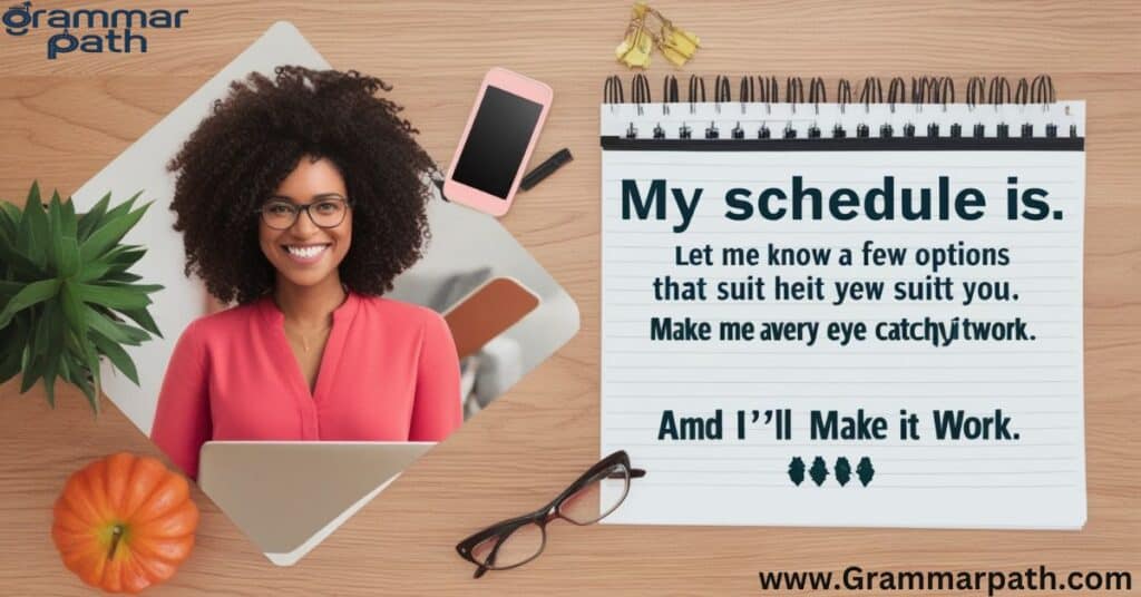 "My schedule is flexible. Let me know a few options that suit you, and I'll make it work."